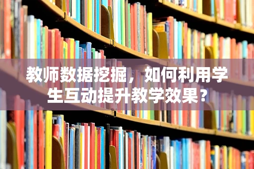 教师数据挖掘，如何利用学生互动提升教学效果？