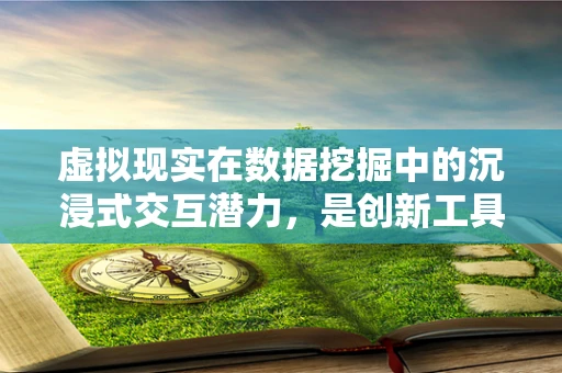 虚拟现实在数据挖掘中的沉浸式交互潜力，是创新工具还是数据迷雾？