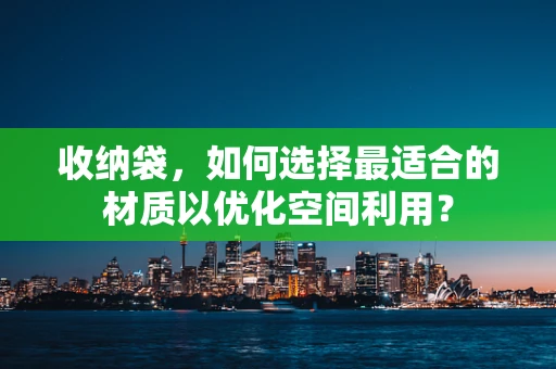 收纳袋，如何选择最适合的材质以优化空间利用？