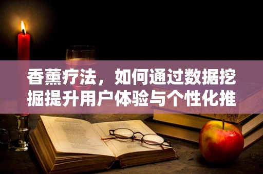 香薰疗法，如何通过数据挖掘提升用户体验与个性化推荐？