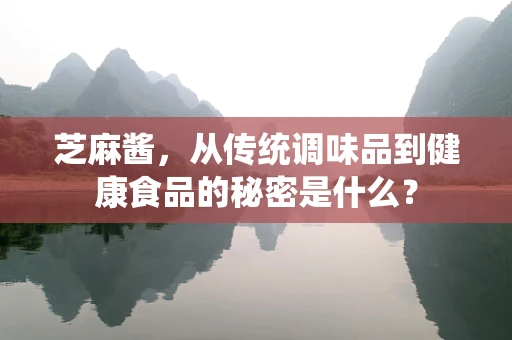 芝麻酱，从传统调味品到健康食品的秘密是什么？