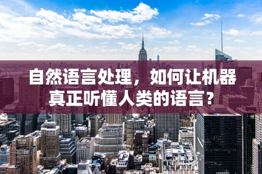 自然语言处理，如何让机器真正听懂人类的语言？