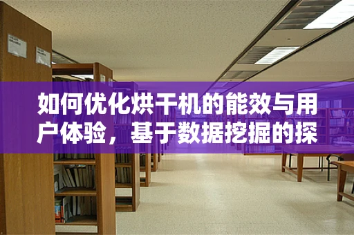 如何优化烘干机的能效与用户体验，基于数据挖掘的探索