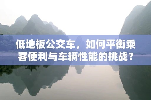 低地板公交车，如何平衡乘客便利与车辆性能的挑战？