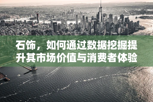 石饰，如何通过数据挖掘提升其市场价值与消费者体验？