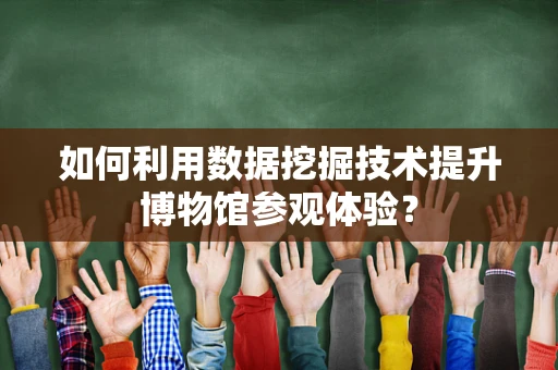 如何利用数据挖掘技术提升博物馆参观体验？