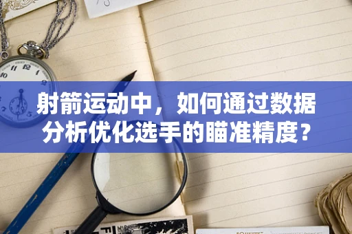 射箭运动中，如何通过数据分析优化选手的瞄准精度？