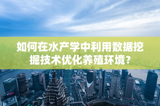 如何在水产学中利用数据挖掘技术优化养殖环境？