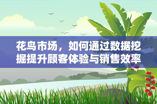 花鸟市场，如何通过数据挖掘提升顾客体验与销售效率？