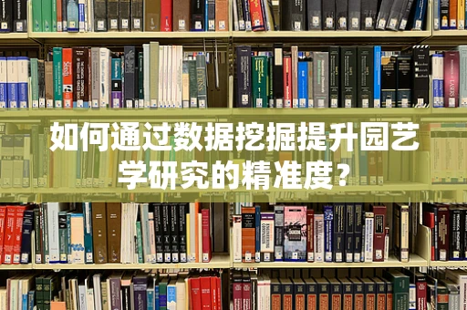 如何通过数据挖掘提升园艺学研究的精准度？