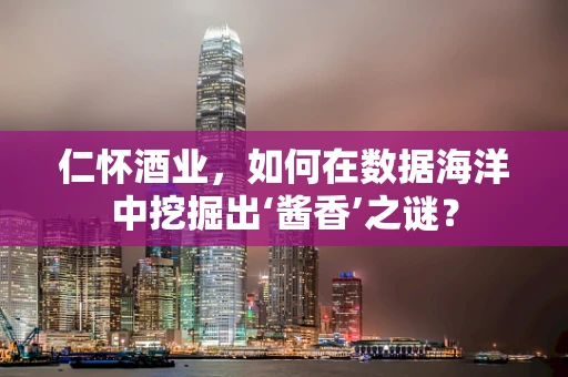 仁怀酒业，如何在数据海洋中挖掘出‘酱香’之谜？