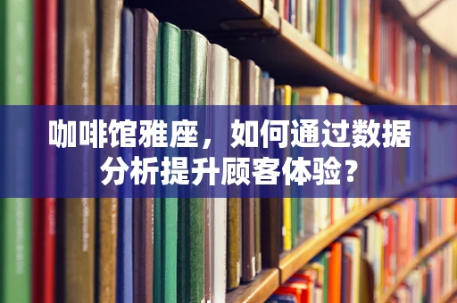 咖啡馆雅座，如何通过数据分析提升顾客体验？