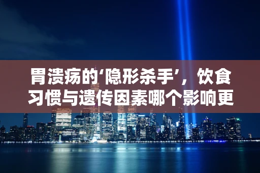 胃溃疡的‘隐形杀手’，饮食习惯与遗传因素哪个影响更大？