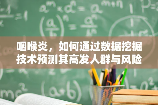 咽喉炎，如何通过数据挖掘技术预测其高发人群与风险因素？