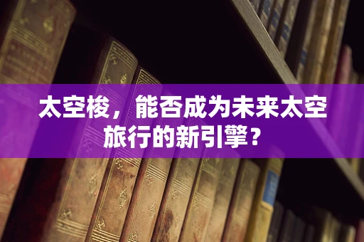 太空梭，能否成为未来太空旅行的新引擎？