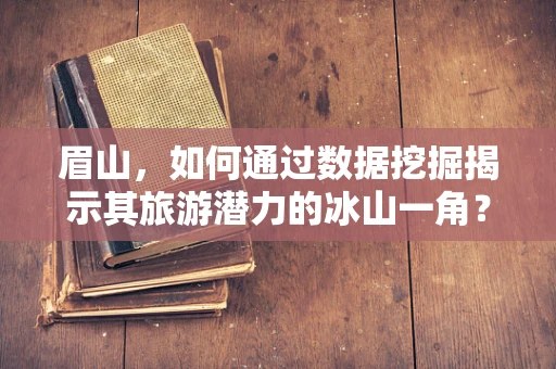 眉山，如何通过数据挖掘揭示其旅游潜力的冰山一角？