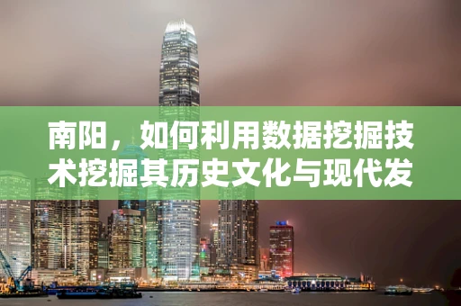 南阳，如何利用数据挖掘技术挖掘其历史文化与现代发展的潜力？