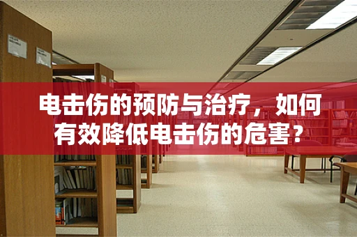 电击伤的预防与治疗，如何有效降低电击伤的危害？