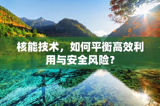 核能技术，如何平衡高效利用与安全风险？