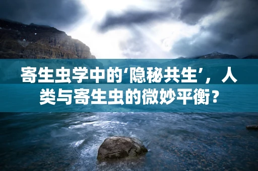 寄生虫学中的‘隐秘共生’，人类与寄生虫的微妙平衡？