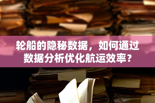 轮船的隐秘数据，如何通过数据分析优化航运效率？