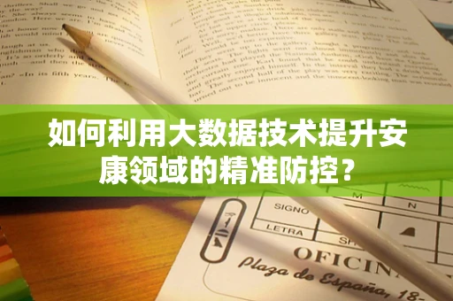 如何利用大数据技术提升安康领域的精准防控？