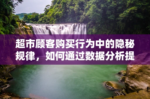 超市顾客购买行为中的隐秘规律，如何通过数据分析提升商品布局与促销策略？