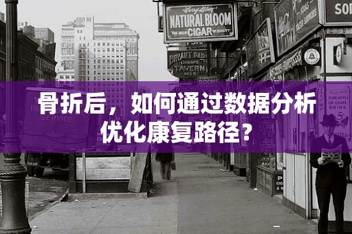 骨折后，如何通过数据分析优化康复路径？