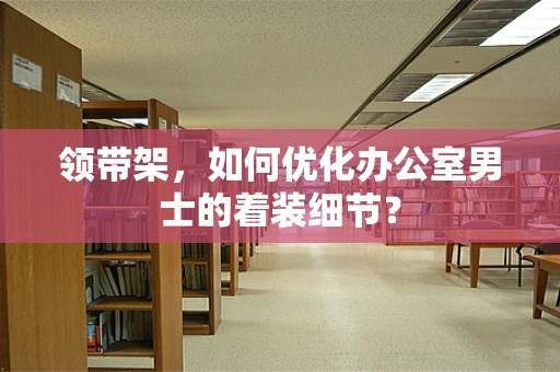 领带架，如何优化办公室男士的着装细节？