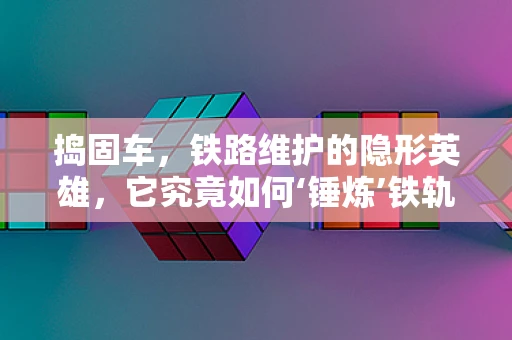 捣固车，铁路维护的隐形英雄，它究竟如何‘锤炼’铁轨？