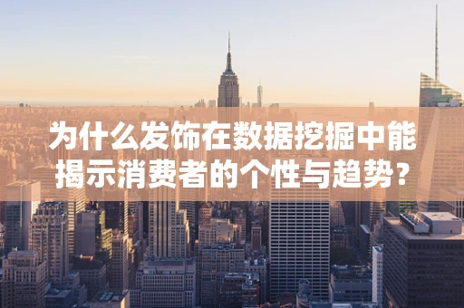 为什么发饰在数据挖掘中能揭示消费者的个性与趋势？