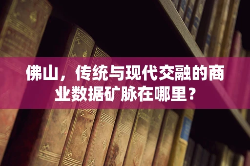 佛山，传统与现代交融的商业数据矿脉在哪里？