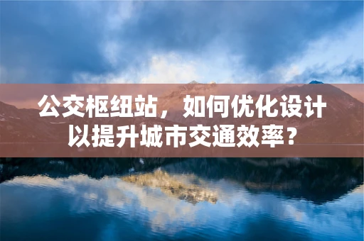 公交枢纽站，如何优化设计以提升城市交通效率？