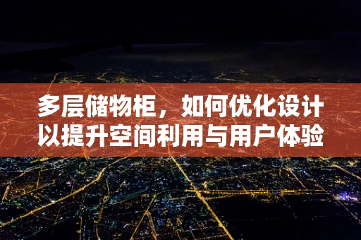 多层储物柜，如何优化设计以提升空间利用与用户体验？