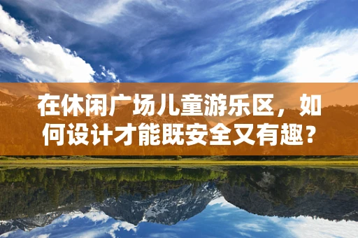 在休闲广场儿童游乐区，如何设计才能既安全又有趣？