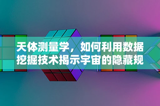 天体测量学，如何利用数据挖掘技术揭示宇宙的隐藏规律？