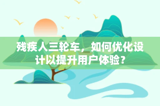 残疾人三轮车，如何优化设计以提升用户体验？