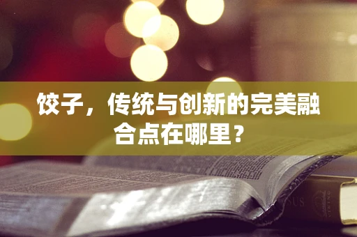 饺子，传统与创新的完美融合点在哪里？