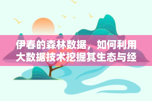 伊春的森林数据，如何利用大数据技术挖掘其生态与经济价值？