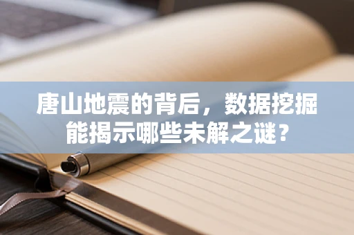 唐山地震的背后，数据挖掘能揭示哪些未解之谜？