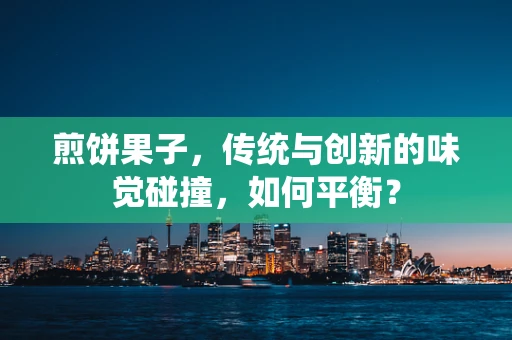 煎饼果子，传统与创新的味觉碰撞，如何平衡？