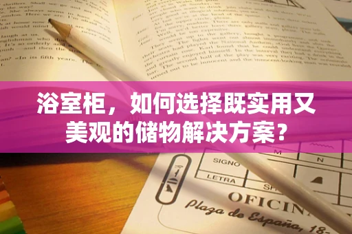 浴室柜，如何选择既实用又美观的储物解决方案？